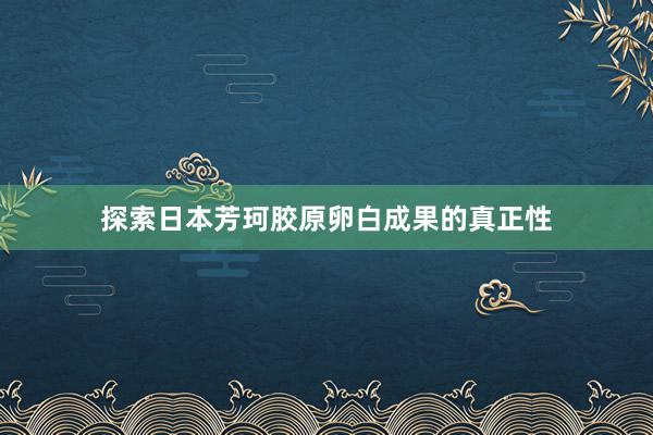 探索日本芳珂胶原卵白成果的真正性