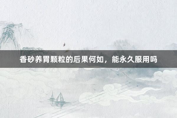 香砂养胃颗粒的后果何如，能永久服用吗