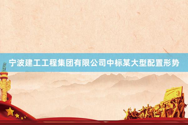宁波建工工程集团有限公司中标某大型配置形势